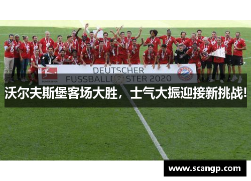 沃尔夫斯堡客场大胜，士气大振迎接新挑战!