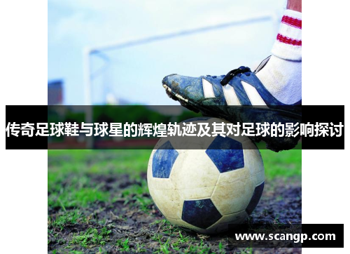 传奇足球鞋与球星的辉煌轨迹及其对足球的影响探讨