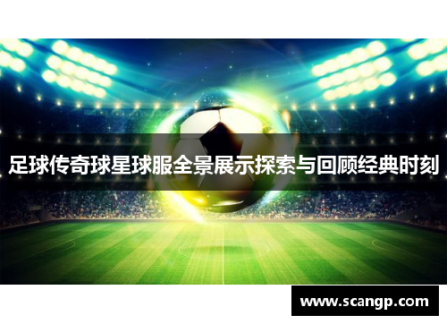 足球传奇球星球服全景展示探索与回顾经典时刻