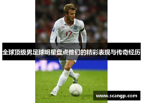 全球顶级男足球明星盘点他们的精彩表现与传奇经历