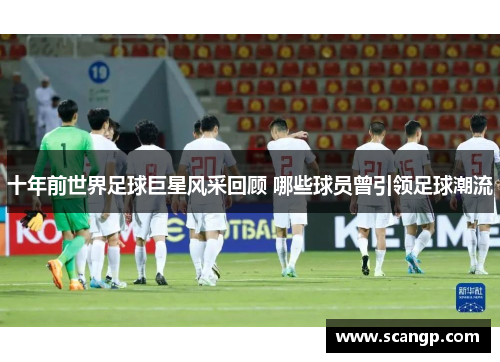 十年前世界足球巨星风采回顾 哪些球员曾引领足球潮流