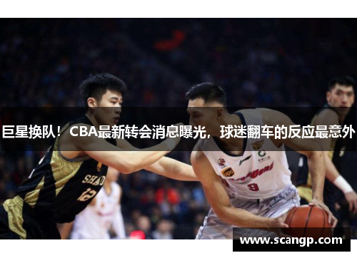 巨星换队！CBA最新转会消息曝光，球迷翻车的反应最意外