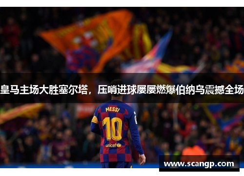 皇马主场大胜塞尔塔，压哨进球屡屡燃爆伯纳乌震撼全场