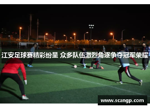 江安足球赛精彩纷呈 众多队伍激烈角逐争夺冠军荣耀