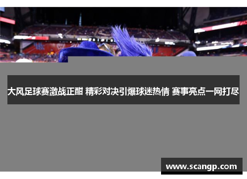 大风足球赛激战正酣 精彩对决引爆球迷热情 赛事亮点一网打尽
